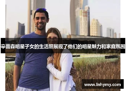 辛普森明星子女的生活照展现了他们的明星魅力和家庭氛围