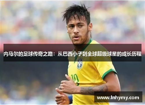 内马尔的足球传奇之路：从巴西小子到全球超级球星的成长历程