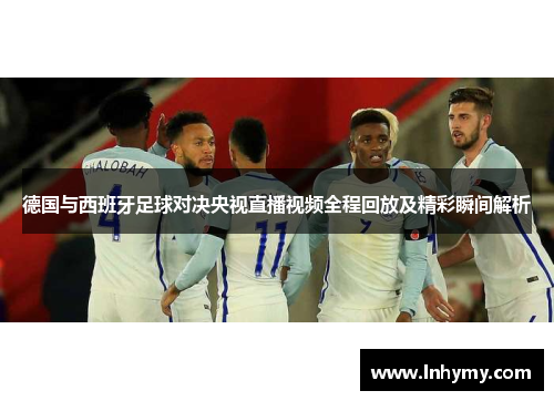 德国与西班牙足球对决央视直播视频全程回放及精彩瞬间解析