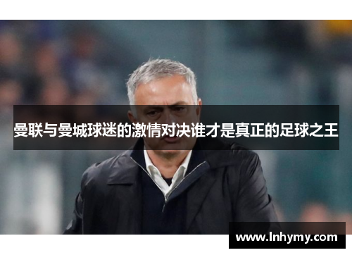 曼联与曼城球迷的激情对决谁才是真正的足球之王