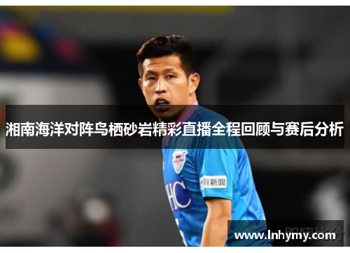 湘南海洋对阵鸟栖砂岩精彩直播全程回顾与赛后分析