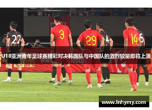 U18亚洲青年足球赛精彩对决韩国队与中国队的激烈较量即将上演