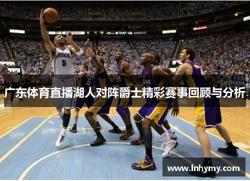 广东体育直播湖人对阵爵士精彩赛事回顾与分析