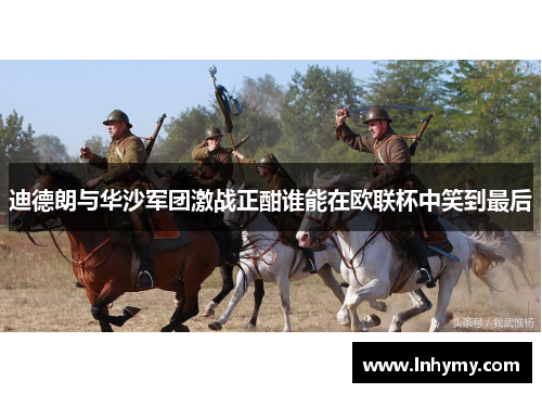 迪德朗与华沙军团激战正酣谁能在欧联杯中笑到最后