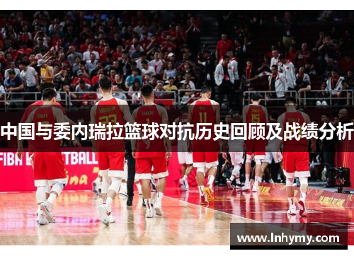 中国与委内瑞拉篮球对抗历史回顾及战绩分析