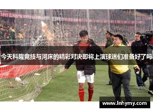 今天科隆竞技与河床的精彩对决即将上演球迷们准备好了吗